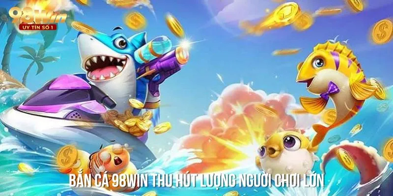 Bắn cá 98win - sảnh game cá cược thu hút lượng người chơi lớn